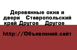 Деревянные окна и двери - Ставропольский край Другое » Другое   